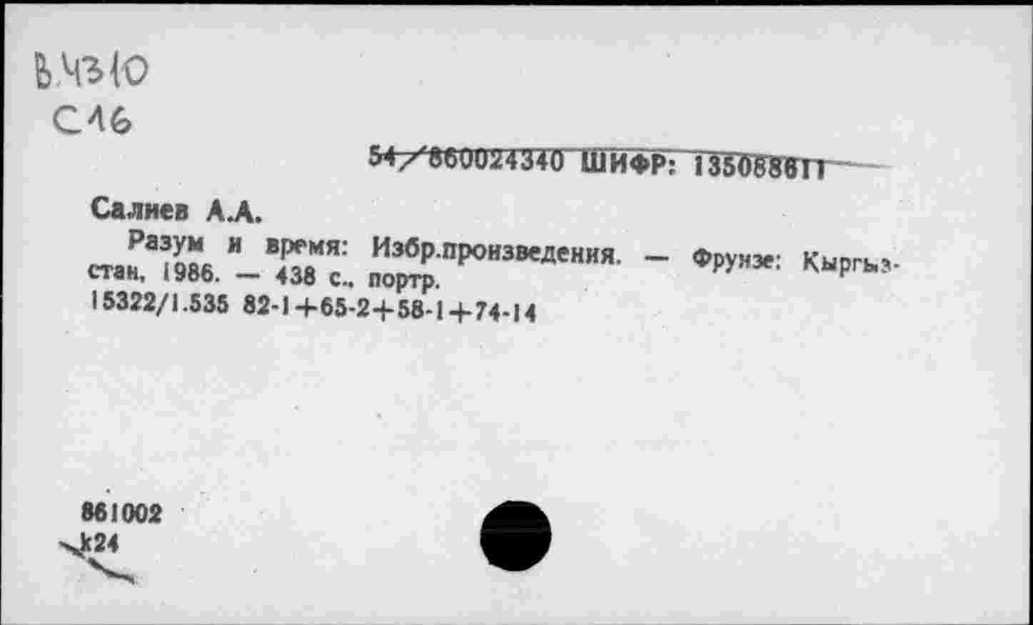 ﻿b.ЧЬЮ eu
54/'8600Ш4й ШИФР: 135ШП
Салнев А.А.
стана|986 ” ХМЯ-‘ Избрпроизведения- - ФРУНзе: Кыргьэ-стан, *Уоо. — 438 çM портр.
15322/1.535 82-1+65-24-58-14-74-14
861002 хк24